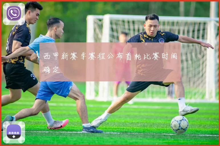 西甲新赛季赛程公布首轮比赛时间确定