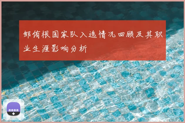 邹侑根国家队入选情况回顾及其职业生涯影响分析
