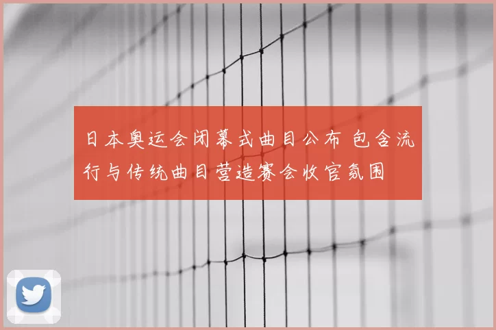 日本奥运会闭幕式曲目公布 包含流行与传统曲目营造赛会收官氛围