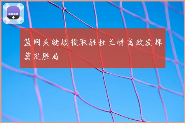 篮网关键战役取胜杜兰特高效发挥奠定胜局