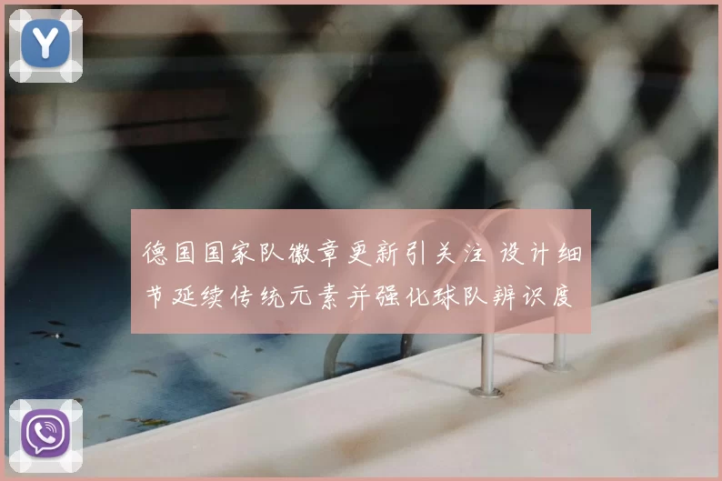 德国国家队徽章更新引关注 设计细节延续传统元素并强化球队辨识度