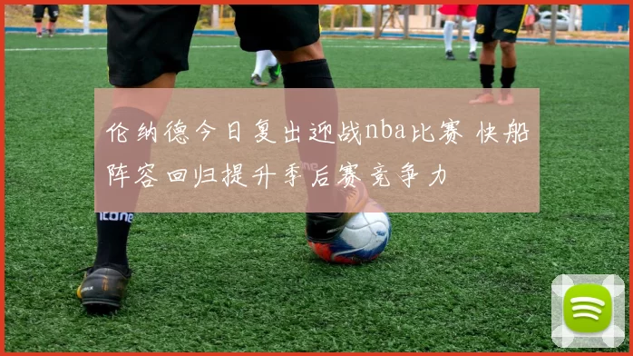 伦纳德今日复出迎战nba比赛 快船阵容回归提升季后赛竞争力